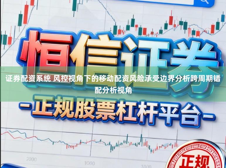 证券配资系统 风控视角下的移动配资风险承受边界分析跨周期错配分析视角