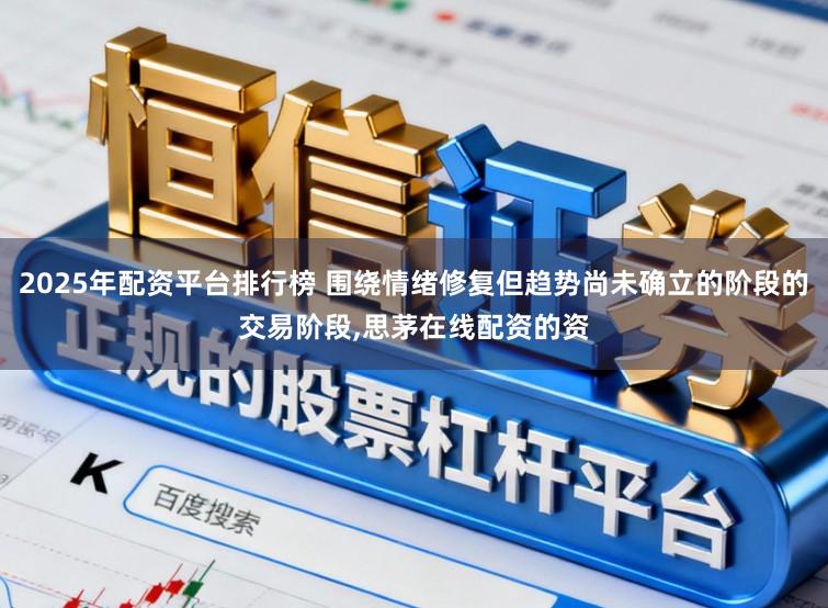 2025年配资平台排行榜 围绕情绪修复但趋势尚未确立的阶段的交易阶段,思茅在线配资的资