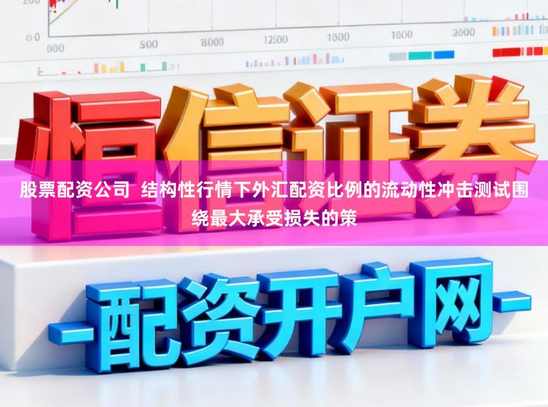 股票配资公司  结构性行情下外汇配资比例的流动性冲击测试围绕最大承受损失的策